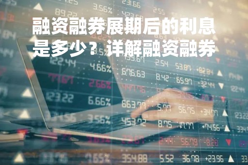 融资融券展期后的利息是多少？详解融资融券展期利息计算方法