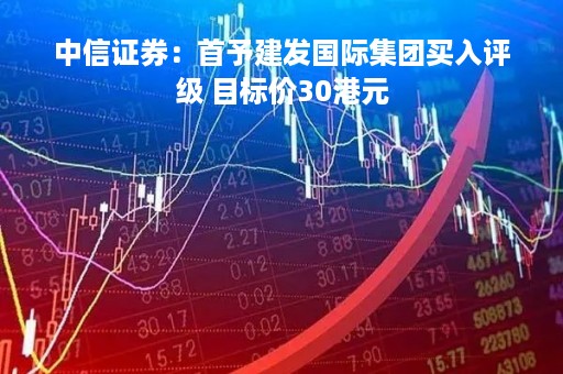 中信证券：首予建发国际集团买入评级 目标价30港元