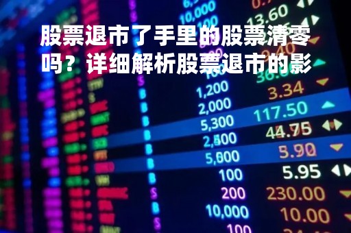 股票退市了手里的股票清零吗？详细解析股票退市的影响和应对策略