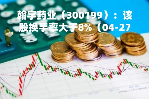 翰宇药业（300199）：该股换手率大于8%（04-27）