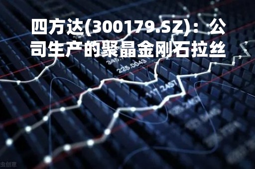 四方达(300179.SZ)：公司生产的聚晶金刚石拉丝模坯已经批量用于金刚线的生产