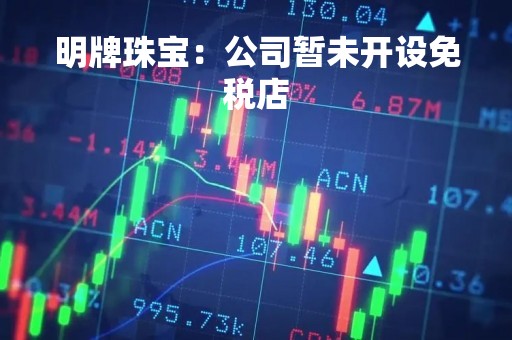 明牌珠宝：公司暂未开设免税店