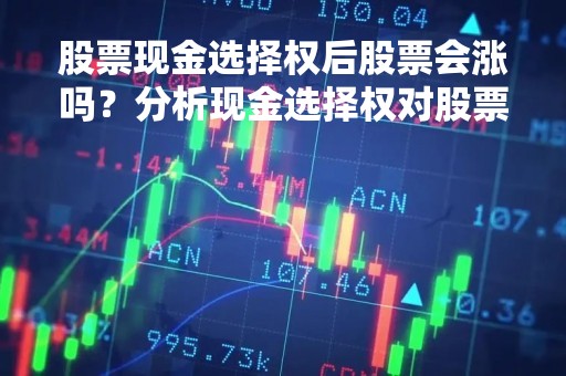 股票现金选择权后股票会涨吗？分析现金选择权对股票价格的影响
