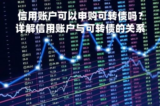 信用账户可以申购可转债吗？详解信用账户与可转债的关系