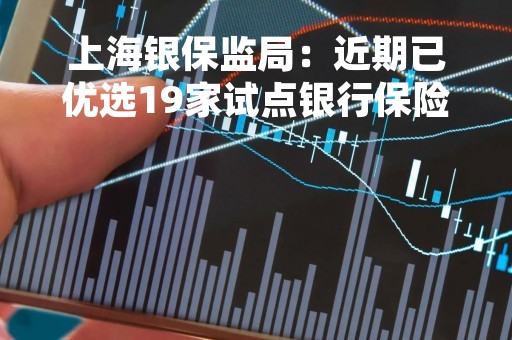 上海银保监局：近期已优选19家试点银行保险机构 服务一批重点科技企业项目