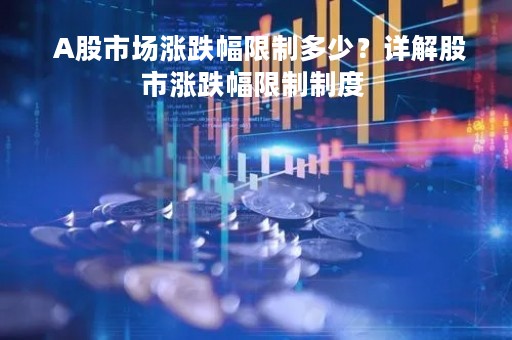  A股市场涨跌幅限制多少？详解股市涨跌幅限制制度 