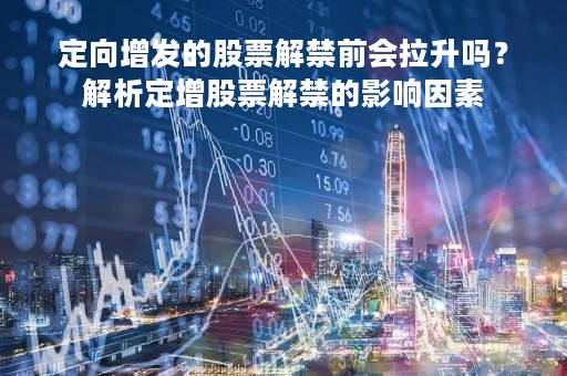 定向增发的股票解禁前会拉升吗？解析定增股票解禁的影响因素