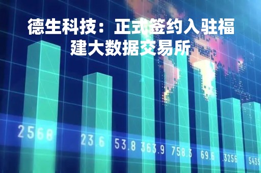德生科技：正式签约入驻福建大数据交易所