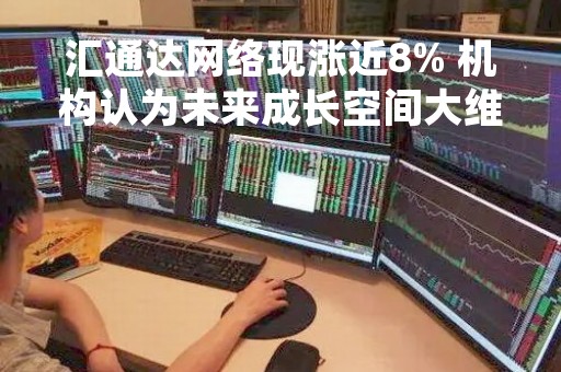 汇通达网络现涨近8% 机构认为未来成长空间大维持买入评级