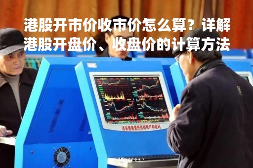 港股开市价收市价怎么算？详解港股开盘价、收盘价的计算方法