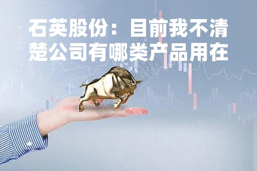 石英股份：目前我不清楚公司有哪类产品用在您说的电动车碳化硅晶体管方面