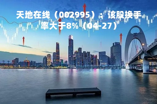 天地在线（002995）：该股换手率大于8%（04-27）