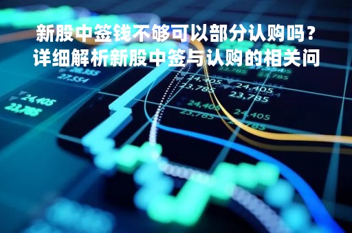 新股中签钱不够可以部分认购吗？详细解析新股中签与认购的相关问题