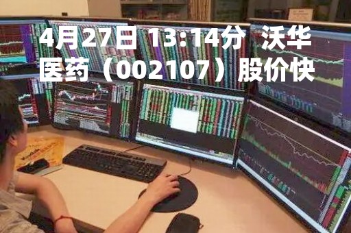 4月27日 13:14分  沃华医药（002107）股价快速拉升