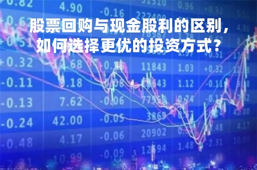 股票回购与现金股利的区别，如何选择更优的投资方式？