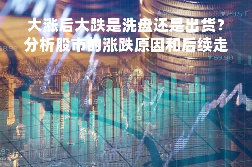 大涨后大跌是洗盘还是出货？分析股市的涨跌原因和后续走势