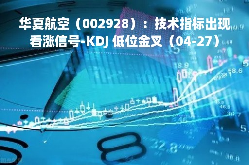 华夏航空(002928):技术指标出现看涨信号-KDJ 低位金叉(04-27)