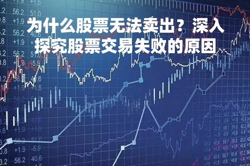 为什么股票无法卖出？深入探究股票交易失败的原因