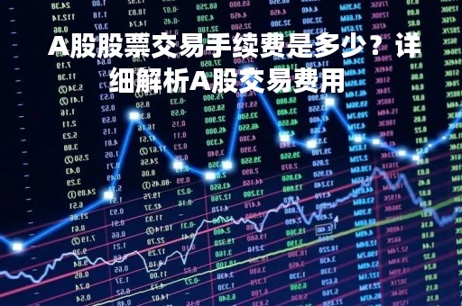  A股股票交易手续费是多少？详细解析A股交易费用 