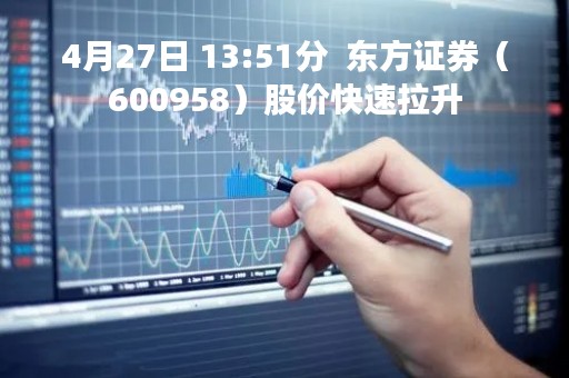 4月27日 13:51分  东方证券（600958）股价快速拉升