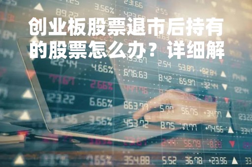 创业板股票退市后持有的股票怎么办？详细解读