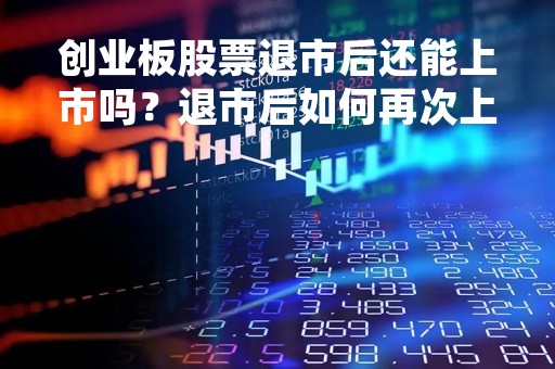 创业板股票退市后还能上市吗？退市后如何再次上市？