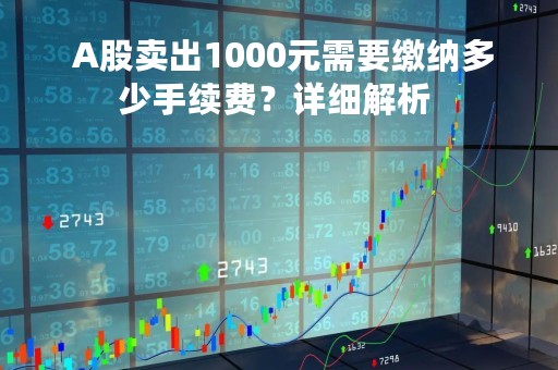  A股卖出1000元需要缴纳多少手续费？详细解析 