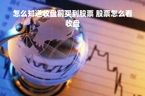 怎么知道收盘前买到股票 股票怎么看收盘
