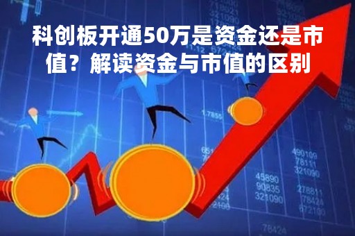 科创板开通50万是资金还是市值？解读资金与市值的区别