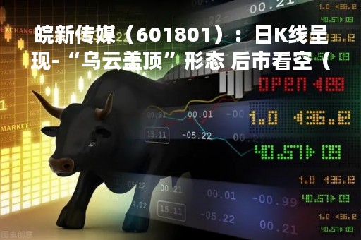 皖新传媒（601801）：日K线呈现-“乌云盖顶”形态 后市看空（04-27）