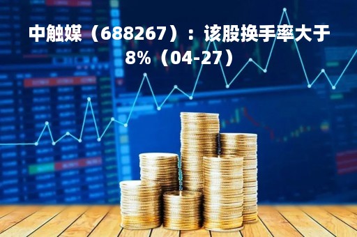 中触媒（688267）：该股换手率大于8%（04-27）