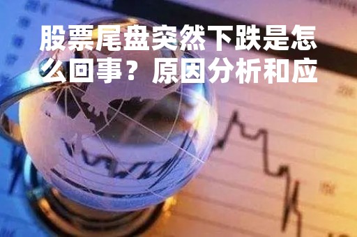 股票尾盘突然下跌是怎么回事？原因分析和应对策略