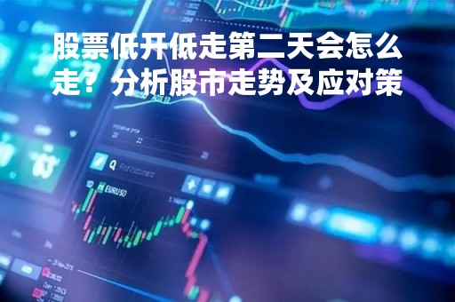 股票低开低走第二天会怎么走？分析股市走势及应对策略