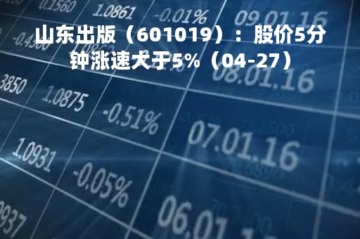 山东出版（601019）：股价5分钟涨速大于5%（04-27）