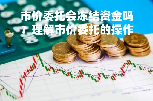 市价委托会冻结资金吗？理解市价委托的操作流程和注意事项