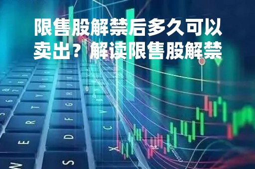 限售股解禁后多久可以卖出？解读限售股解禁的影响和应对策略