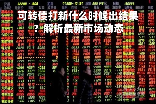 可转债打新什么时候出结果？解析最新市场动态