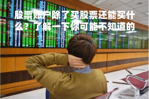 股票账户除了买股票还能买什么？了解一下你可能不知道的投资品种