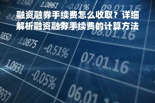 融资融券手续费怎么收取？详细解析融资融券手续费的计算方法、收费标准及注意事项