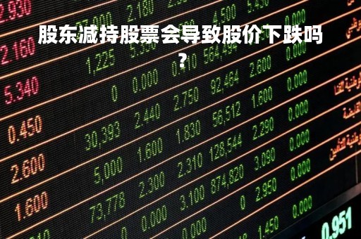 股东减持股票会导致股价下跌吗？