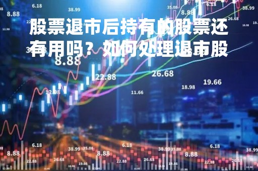 股票退市后持有的股票还有用吗？如何处理退市股票？