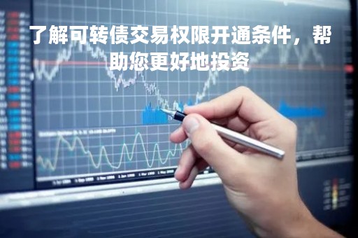 了解可转债交易权限开通条件，帮助您更好地投资
