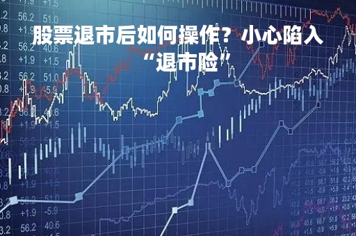 股票退市后如何操作？小心陷入“退市险”