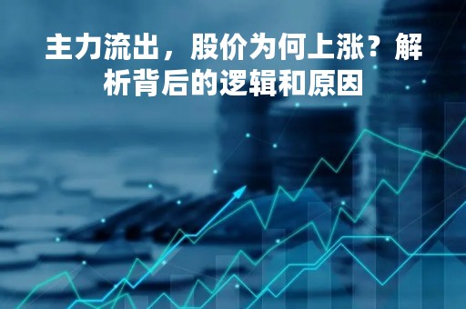 主力流出，股价为何上涨？解析背后的逻辑和原因