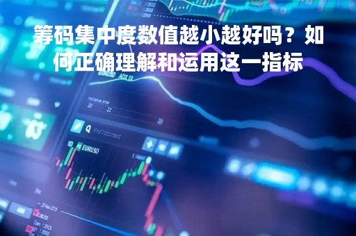 筹码集中度数值越小越好吗?如何正确理解和运用这一指标 筹码集中度数值越小越好吗?如何正确理解和运用这一指标