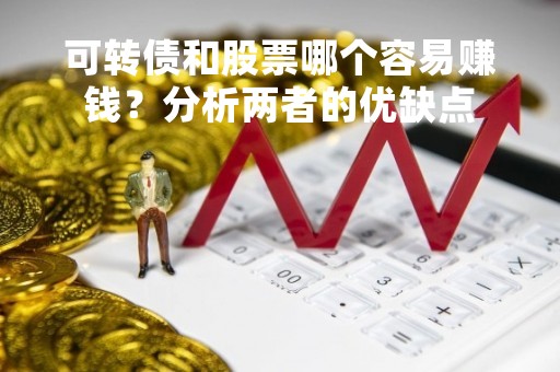 可转债和股票哪个容易赚钱？分析两者的优缺点