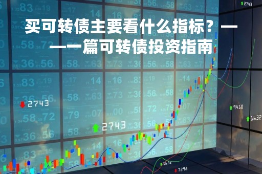 买可转债主要看什么指标？——一篇可转债投资指南