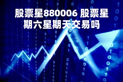 股票星880006 股票星期六星期天交易吗