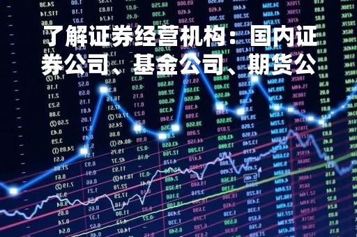 了解证券经营机构：国内证券公司、基金公司、期货公司及其特点
