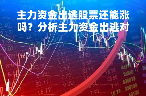 主力资金出逃股票还能涨吗？分析主力资金出逃对股票市场的影响